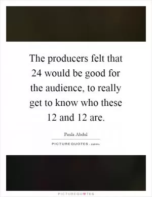 The producers felt that 24 would be good for the audience, to really get to know who these 12 and 12 are Picture Quote #1