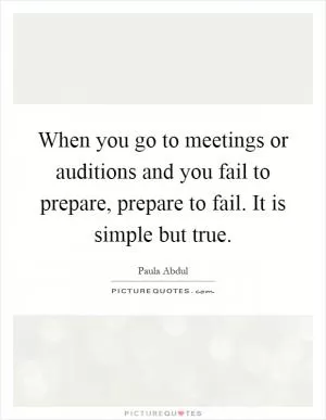When you go to meetings or auditions and you fail to prepare, prepare to fail. It is simple but true Picture Quote #1