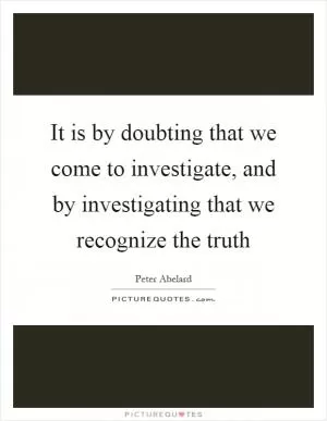 It is by doubting that we come to investigate, and by investigating that we recognize the truth Picture Quote #1