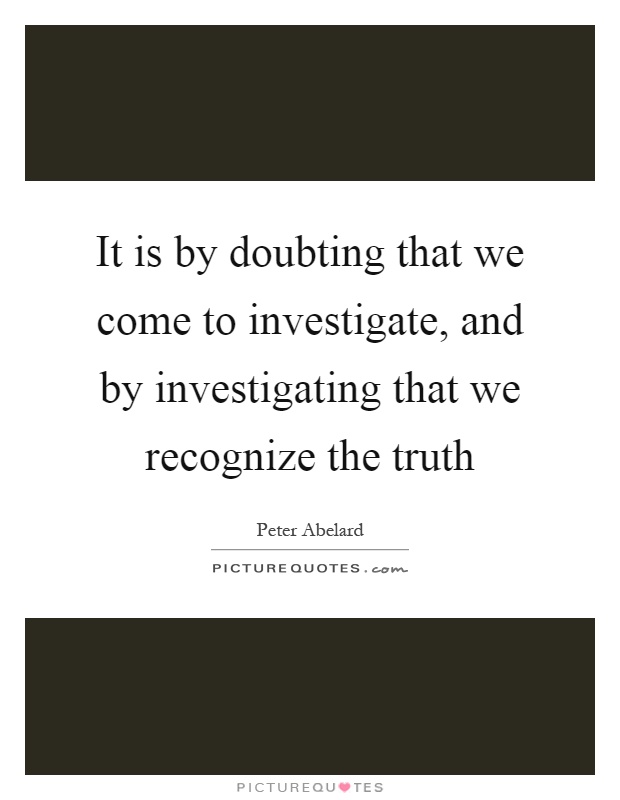 It is by doubting that we come to investigate, and by investigating that we recognize the truth Picture Quote #1