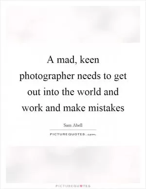 A mad, keen photographer needs to get out into the world and work and make mistakes Picture Quote #1