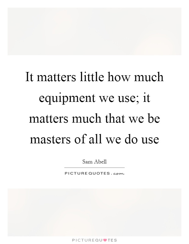 It matters little how much equipment we use; it matters much that we be masters of all we do use Picture Quote #1