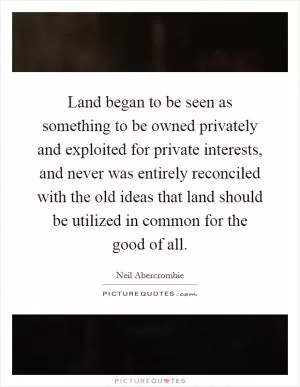 Land began to be seen as something to be owned privately and exploited for private interests, and never was entirely reconciled with the old ideas that land should be utilized in common for the good of all Picture Quote #1