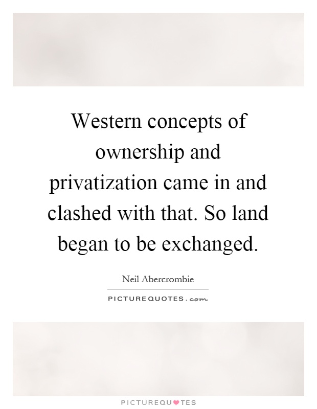Western concepts of ownership and privatization came in and clashed with that. So land began to be exchanged Picture Quote #1