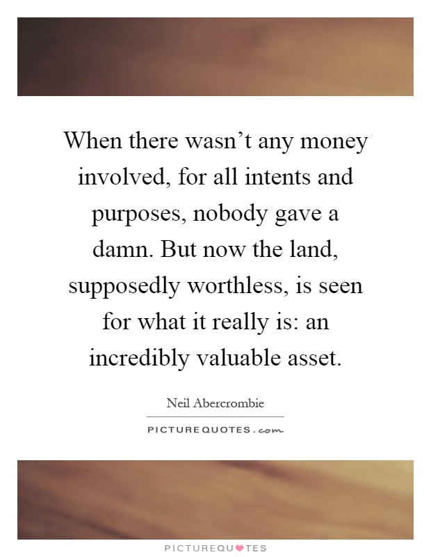 When there wasn't any money involved, for all intents and purposes, nobody gave a damn. But now the land, supposedly worthless, is seen for what it really is: an incredibly valuable asset Picture Quote #1