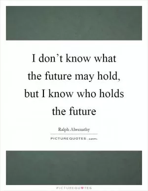 I don’t know what the future may hold, but I know who holds the future Picture Quote #1