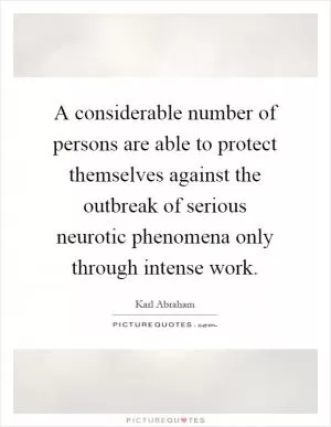 A considerable number of persons are able to protect themselves against the outbreak of serious neurotic phenomena only through intense work Picture Quote #1