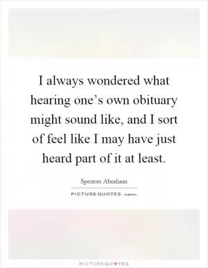 I always wondered what hearing one’s own obituary might sound like, and I sort of feel like I may have just heard part of it at least Picture Quote #1