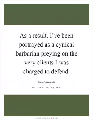As a result, I’ve been portrayed as a cynical barbarian preying on the very clients I was charged to defend Picture Quote #1