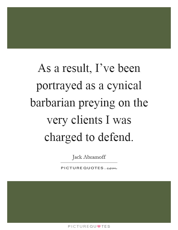 As a result, I've been portrayed as a cynical barbarian preying on the very clients I was charged to defend Picture Quote #1