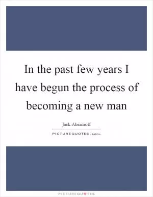 In the past few years I have begun the process of becoming a new man Picture Quote #1