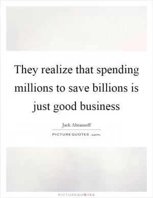 They realize that spending millions to save billions is just good business Picture Quote #1