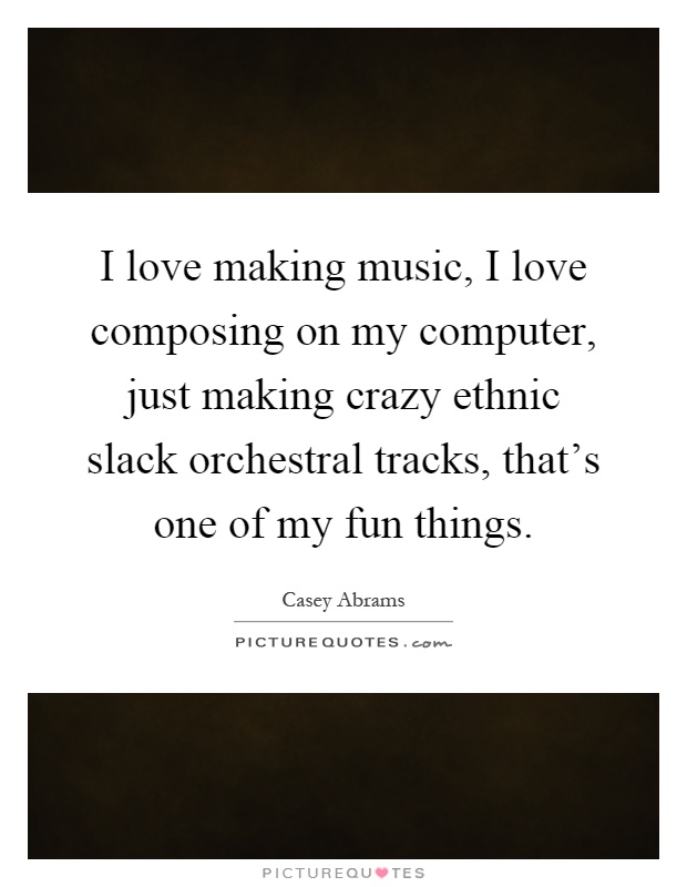 I love making music, I love composing on my computer, just making crazy ethnic slack orchestral tracks, that's one of my fun things Picture Quote #1