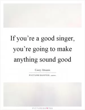 If you’re a good singer, you’re going to make anything sound good Picture Quote #1