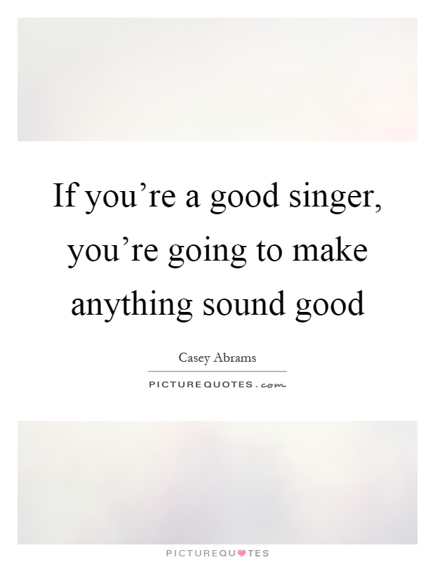 If you're a good singer, you're going to make anything sound good Picture Quote #1