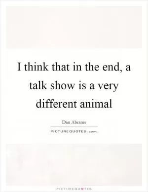 I think that in the end, a talk show is a very different animal Picture Quote #1