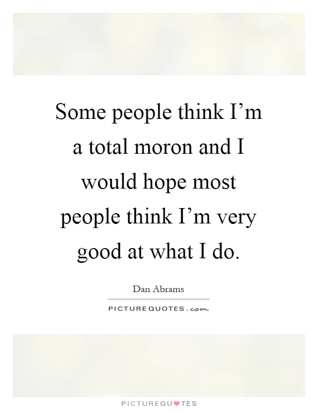 Some people think I'm a total moron and I would hope most people think I'm very good at what I do Picture Quote #1