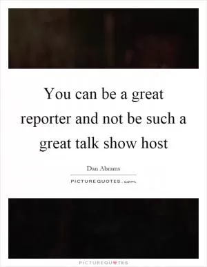 You can be a great reporter and not be such a great talk show host Picture Quote #1