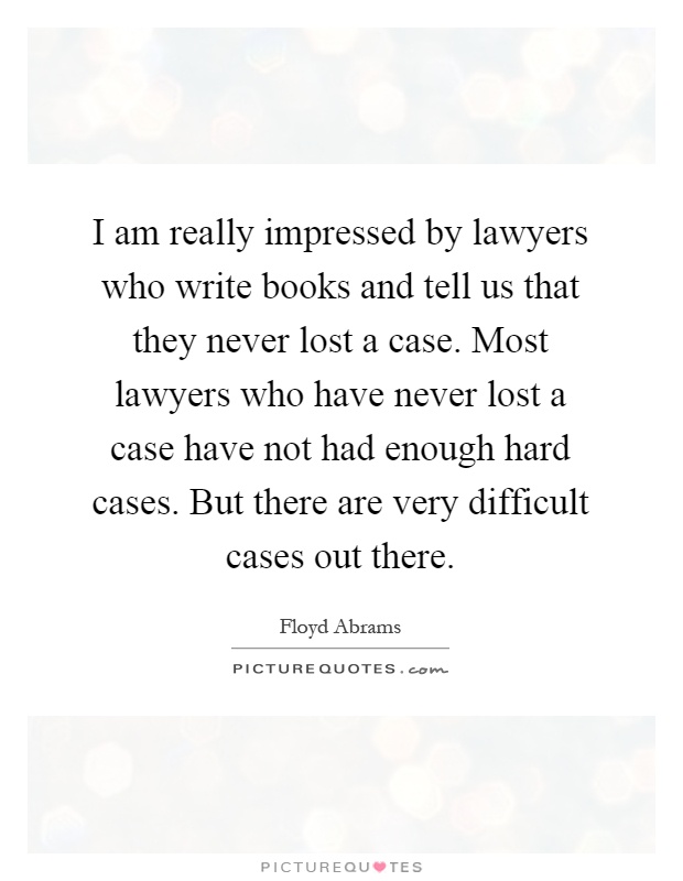 I am really impressed by lawyers who write books and tell us that they never lost a case. Most lawyers who have never lost a case have not had enough hard cases. But there are very difficult cases out there Picture Quote #1