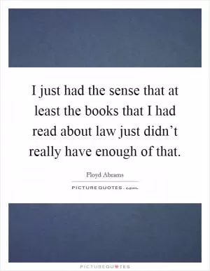 I just had the sense that at least the books that I had read about law just didn’t really have enough of that Picture Quote #1
