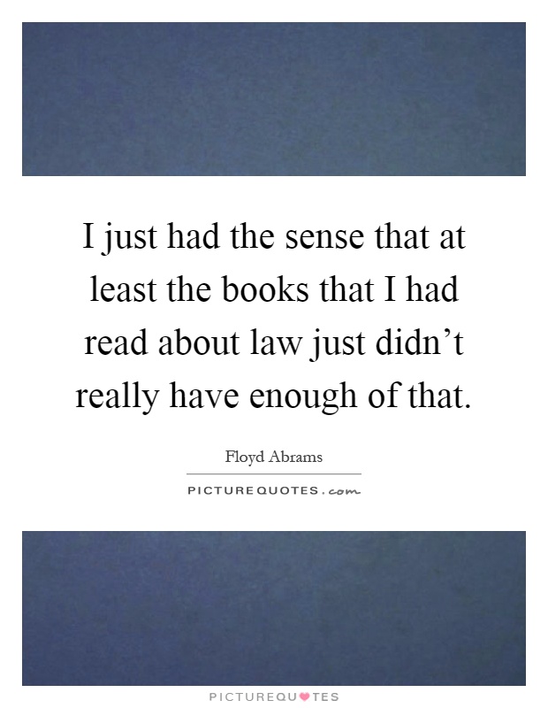 I just had the sense that at least the books that I had read about law just didn't really have enough of that Picture Quote #1