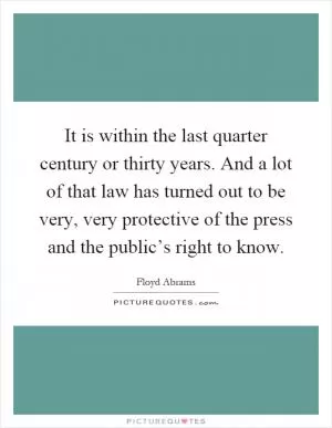 It is within the last quarter century or thirty years. And a lot of that law has turned out to be very, very protective of the press and the public’s right to know Picture Quote #1