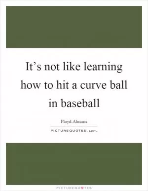 It’s not like learning how to hit a curve ball in baseball Picture Quote #1