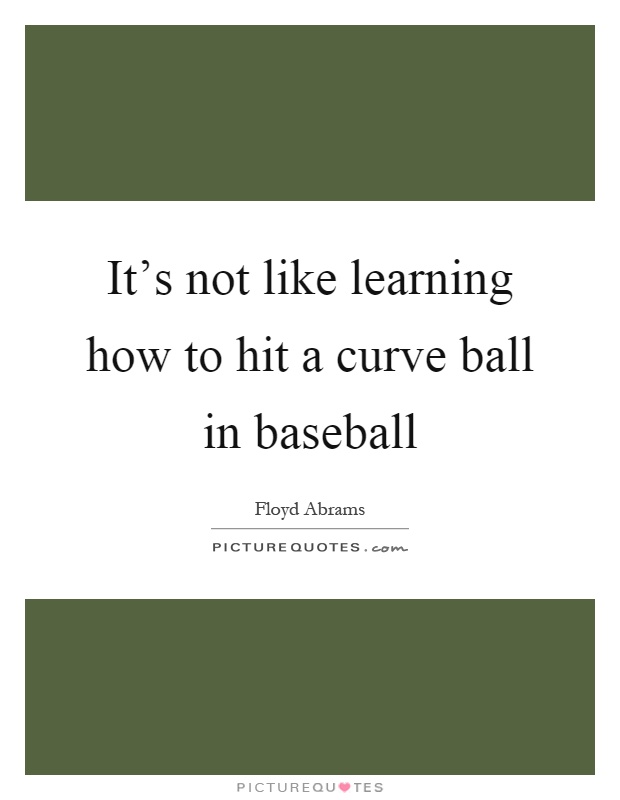 It's not like learning how to hit a curve ball in baseball Picture Quote #1