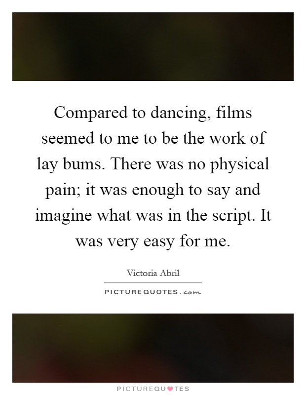 Compared to dancing, films seemed to me to be the work of lay bums. There was no physical pain; it was enough to say and imagine what was in the script. It was very easy for me Picture Quote #1