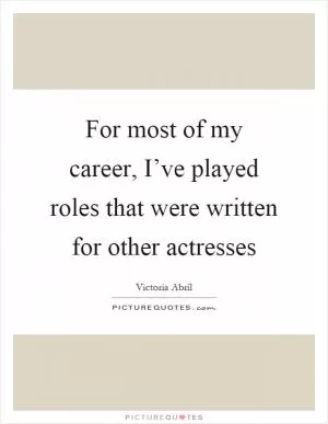 For most of my career, I’ve played roles that were written for other actresses Picture Quote #1