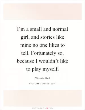 I’m a small and normal girl, and stories like mine no one likes to tell. Fortunately so, because I wouldn’t like to play myself Picture Quote #1