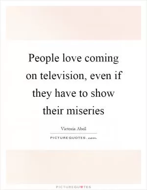 People love coming on television, even if they have to show their miseries Picture Quote #1