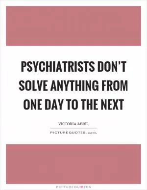 Psychiatrists don’t solve anything from one day to the next Picture Quote #1