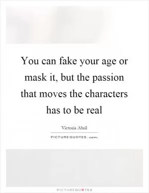 You can fake your age or mask it, but the passion that moves the characters has to be real Picture Quote #1