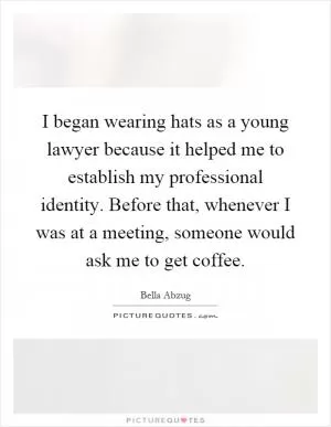 I began wearing hats as a young lawyer because it helped me to establish my professional identity. Before that, whenever I was at a meeting, someone would ask me to get coffee Picture Quote #1