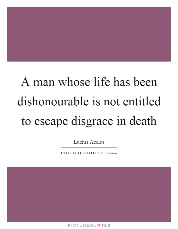 A man whose life has been dishonourable is not entitled to escape disgrace in death Picture Quote #1