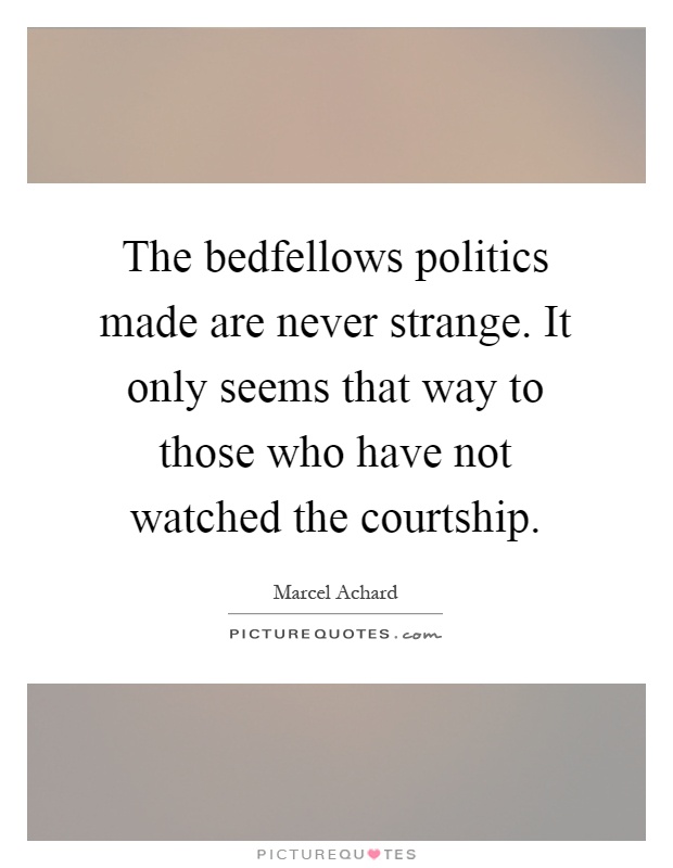 The bedfellows politics made are never strange. It only seems that way to those who have not watched the courtship Picture Quote #1