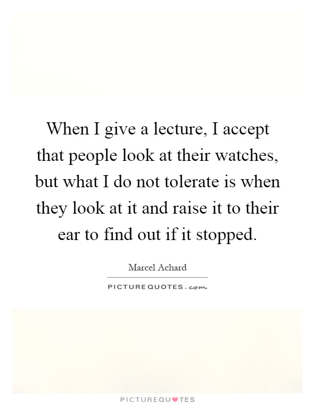 When I give a lecture, I accept that people look at their watches, but what I do not tolerate is when they look at it and raise it to their ear to find out if it stopped Picture Quote #1