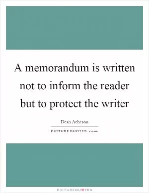 A memorandum is written not to inform the reader but to protect the writer Picture Quote #1