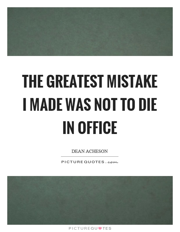 The greatest mistake I made was not to die in office Picture Quote #1