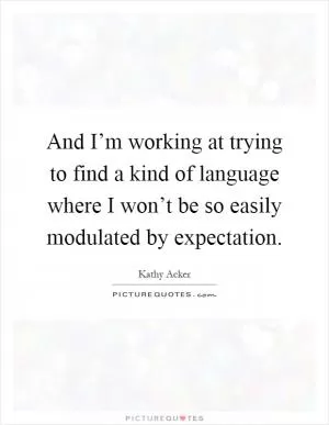 And I’m working at trying to find a kind of language where I won’t be so easily modulated by expectation Picture Quote #1