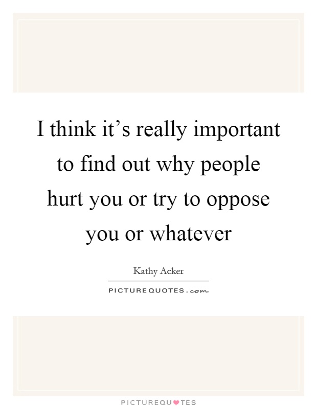 I think it's really important to find out why people hurt you or try to oppose you or whatever Picture Quote #1