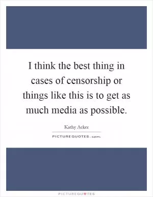 I think the best thing in cases of censorship or things like this is to get as much media as possible Picture Quote #1