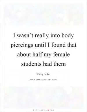I wasn’t really into body piercings until I found that about half my female students had them Picture Quote #1