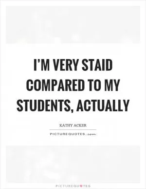 I’m very staid compared to my students, actually Picture Quote #1