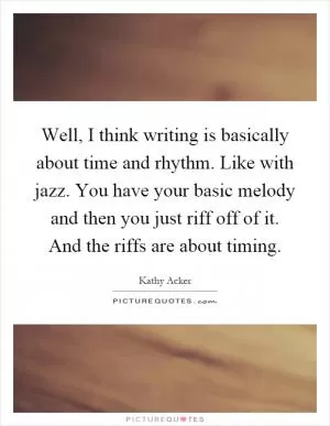 Well, I think writing is basically about time and rhythm. Like with jazz. You have your basic melody and then you just riff off of it. And the riffs are about timing Picture Quote #1