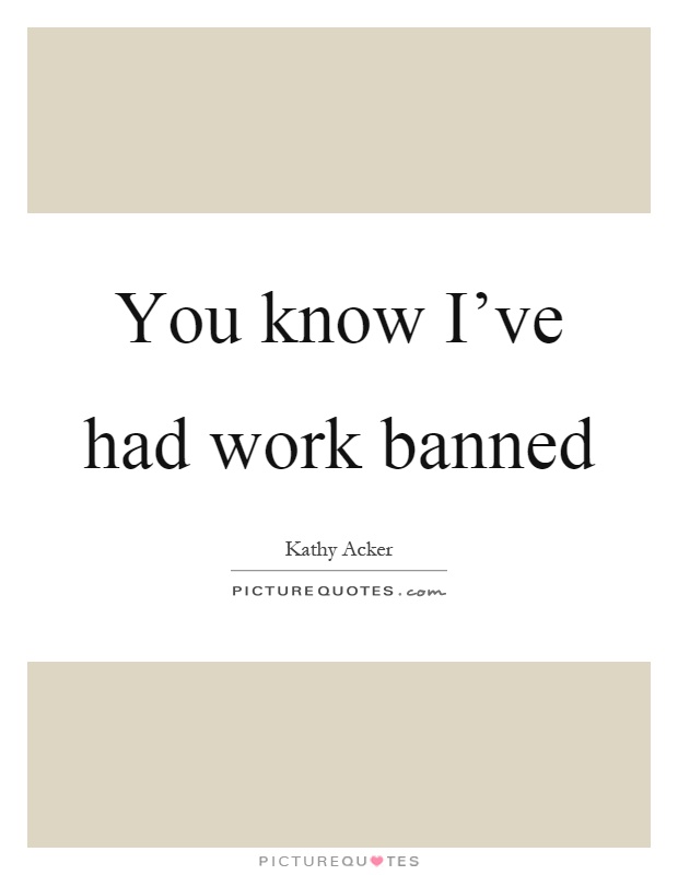 You know I've had work banned Picture Quote #1
