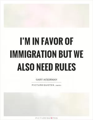 I’m in favor of immigration but we also need rules Picture Quote #1