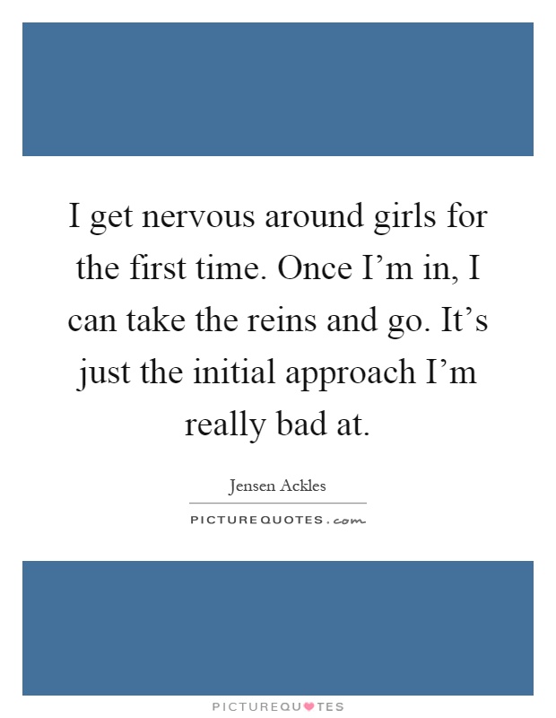 I get nervous around girls for the first time. Once I'm in, I can take the reins and go. It's just the initial approach I'm really bad at Picture Quote #1