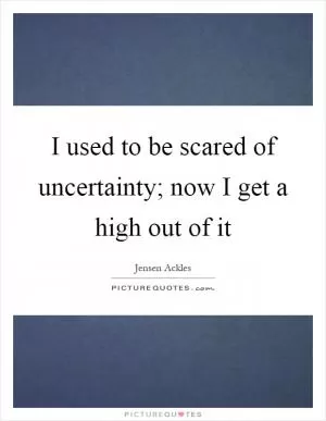 I used to be scared of uncertainty; now I get a high out of it Picture Quote #1